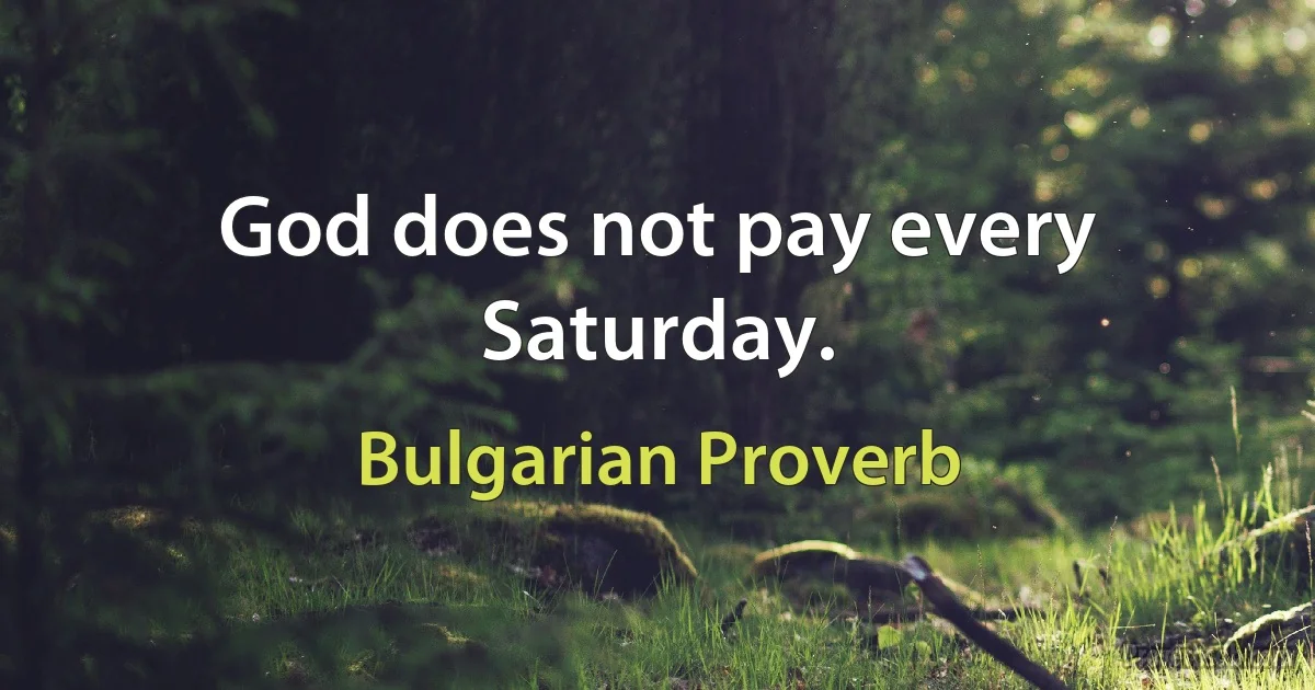 God does not pay every Saturday. (Bulgarian Proverb)