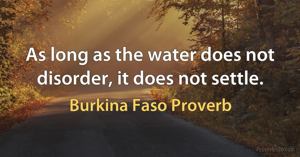 As long as the water does not disorder, it does not settle. (Burkina Faso Proverb)