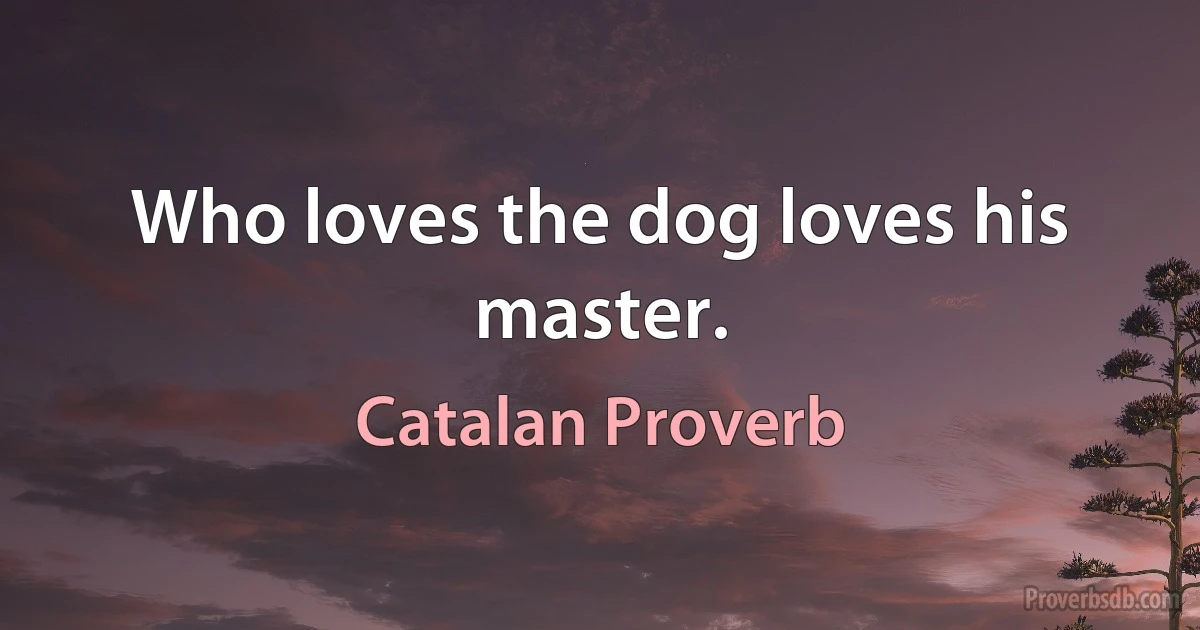 Who loves the dog loves his master. (Catalan Proverb)