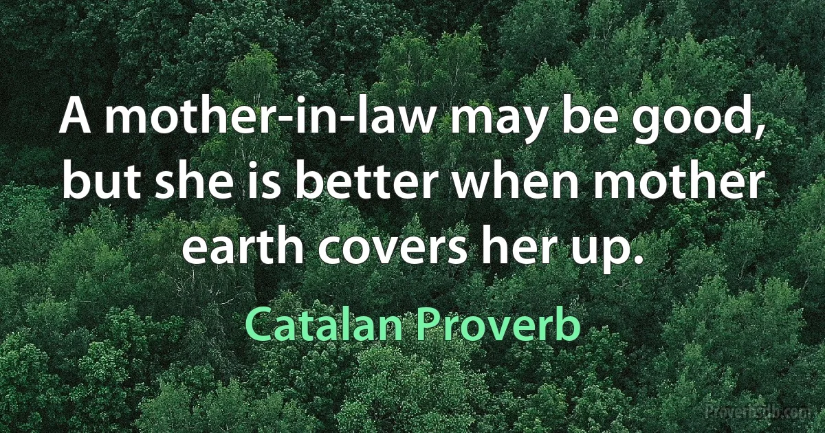 A mother-in-law may be good, but she is better when mother earth covers her up. (Catalan Proverb)