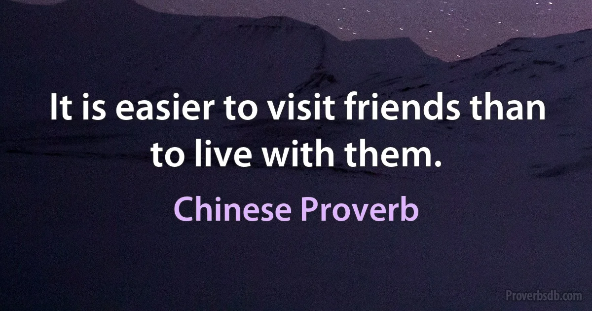 It is easier to visit friends than to live with them. (Chinese Proverb)