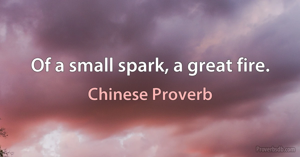 Of a small spark, a great fire. (Chinese Proverb)