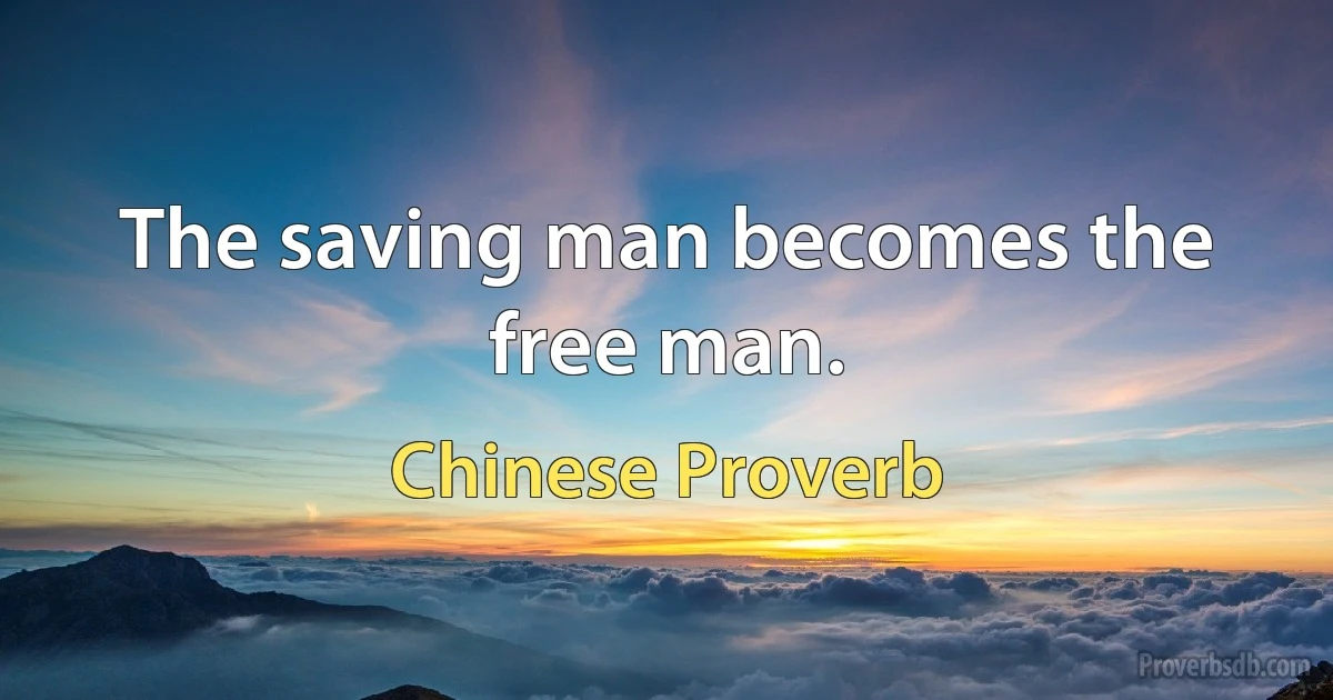 The saving man becomes the free man. (Chinese Proverb)