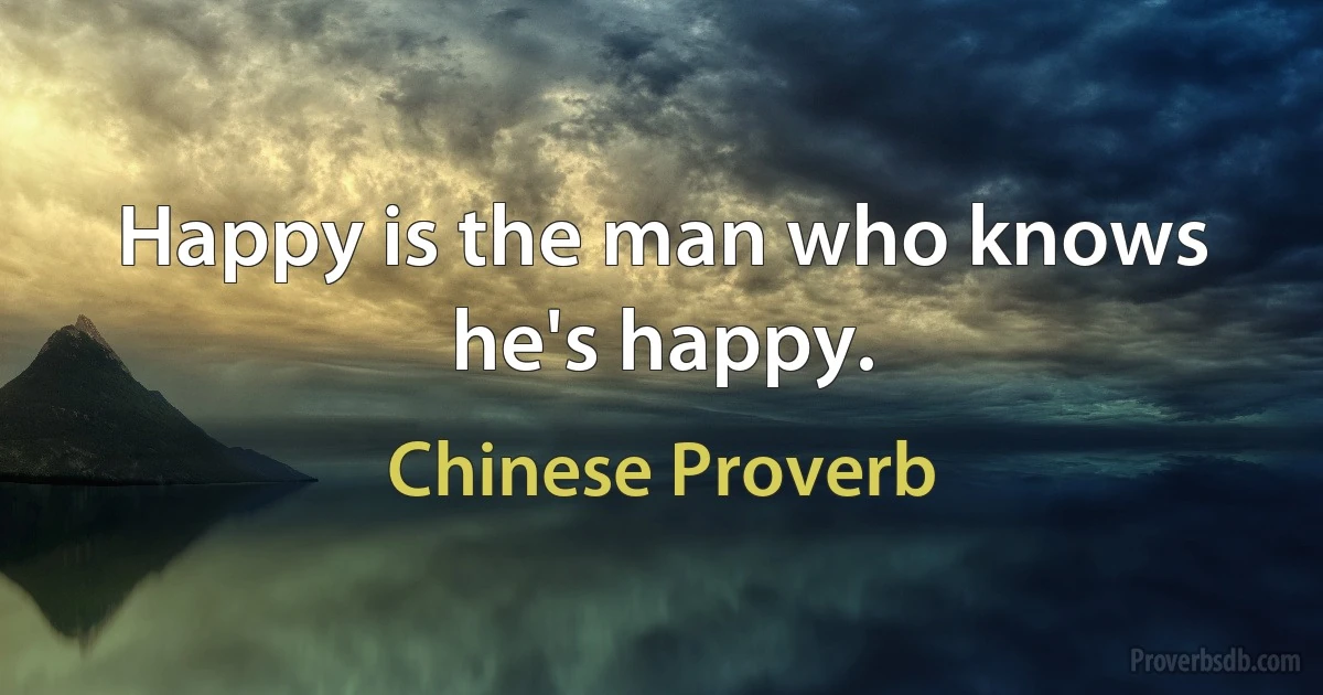 Happy is the man who knows he's happy. (Chinese Proverb)