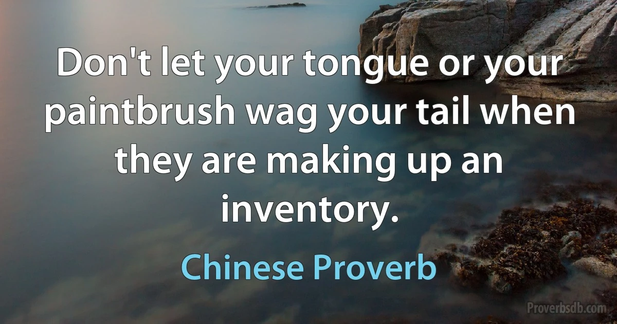 Don't let your tongue or your paintbrush wag your tail when they are making up an inventory. (Chinese Proverb)