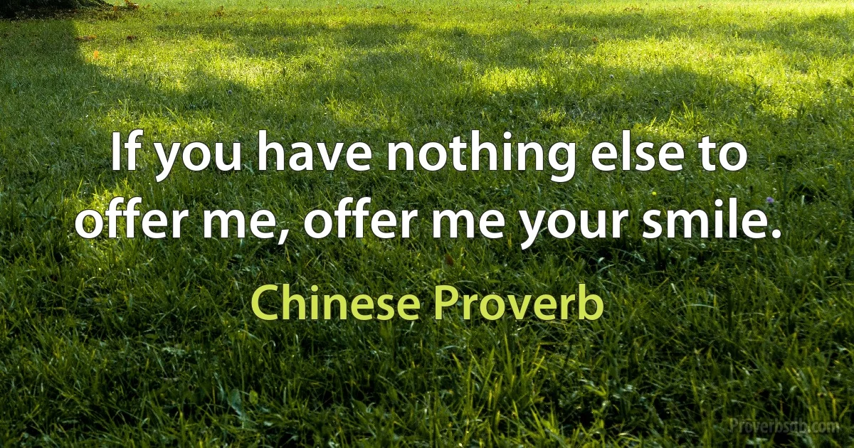 If you have nothing else to offer me, offer me your smile. (Chinese Proverb)