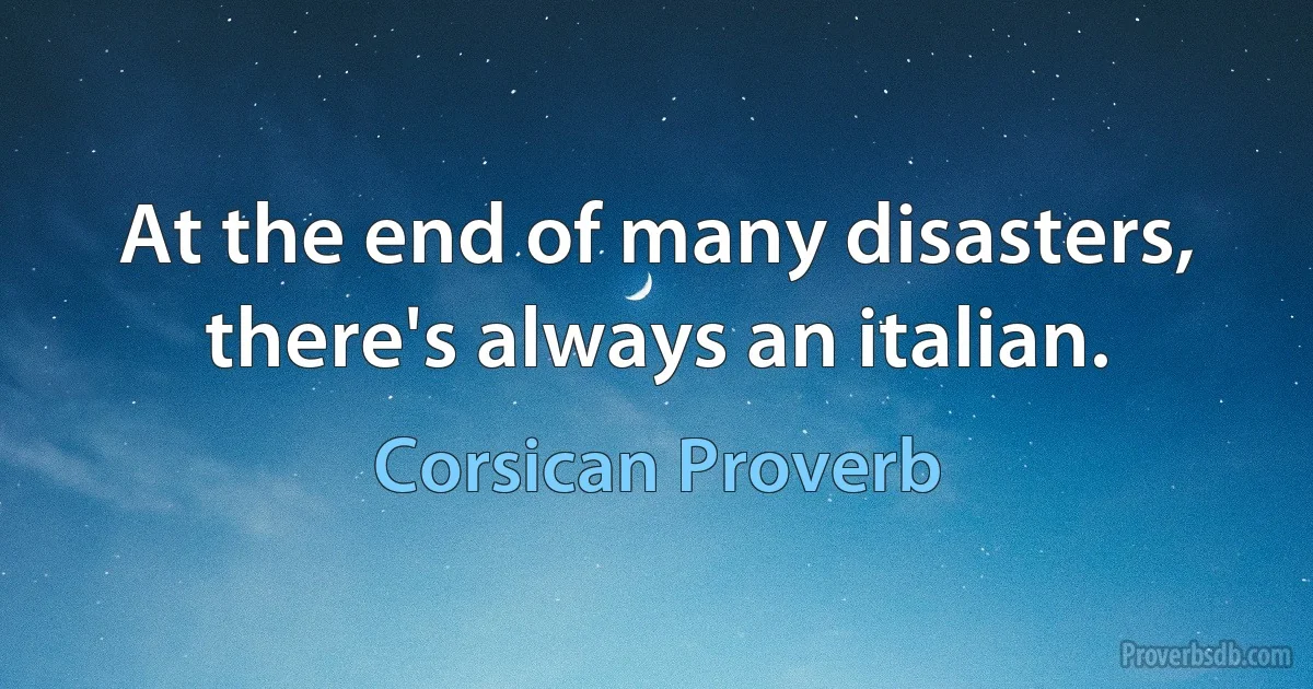 At the end of many disasters, there's always an italian. (Corsican Proverb)