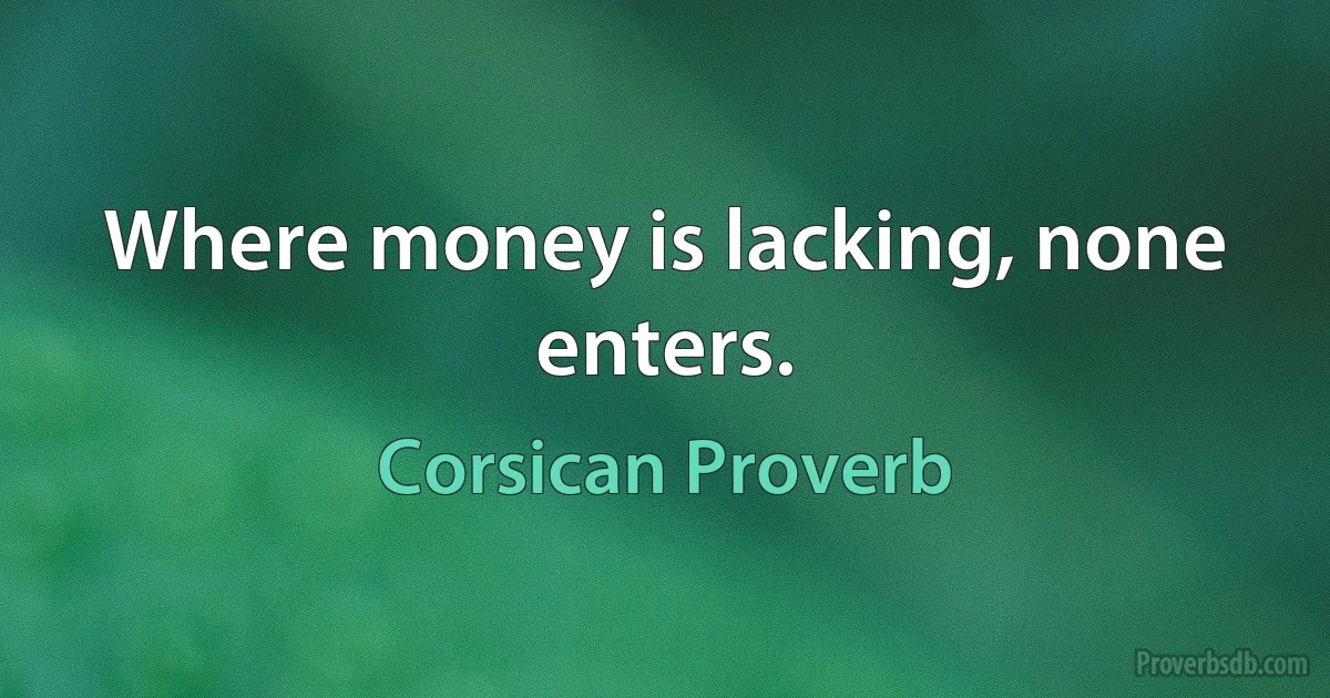 Where money is lacking, none enters. (Corsican Proverb)