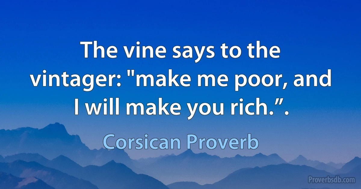 The vine says to the vintager: "make me poor, and I will make you rich.”. (Corsican Proverb)