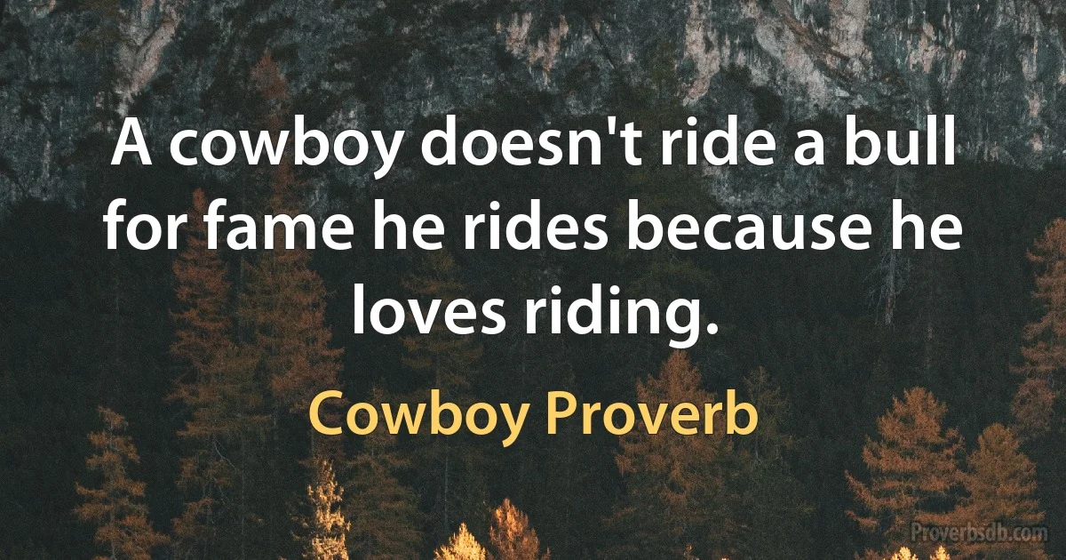 A cowboy doesn't ride a bull for fame he rides because he loves riding. (Cowboy Proverb)