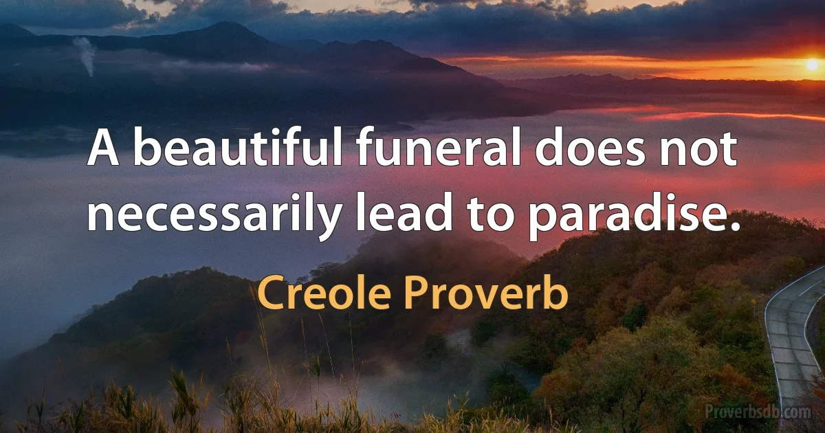 A beautiful funeral does not necessarily lead to paradise. (Creole Proverb)