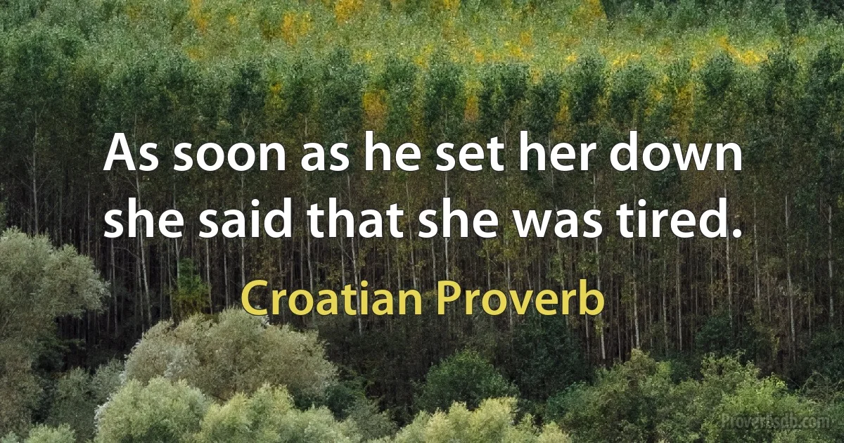 As soon as he set her down she said that she was tired. (Croatian Proverb)