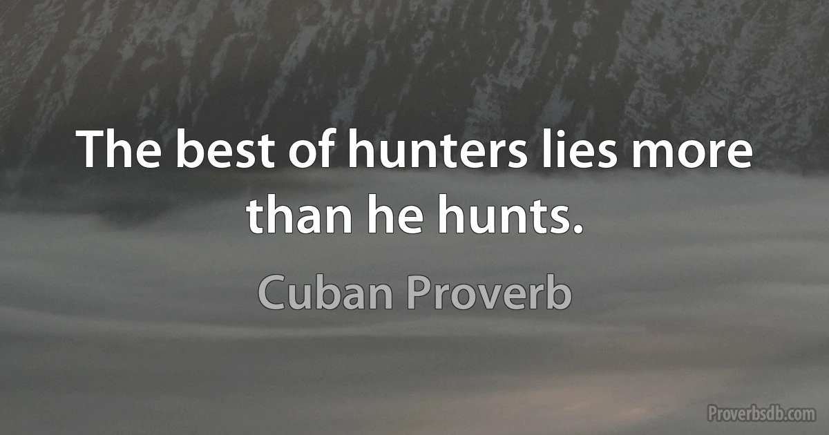 The best of hunters lies more than he hunts. (Cuban Proverb)