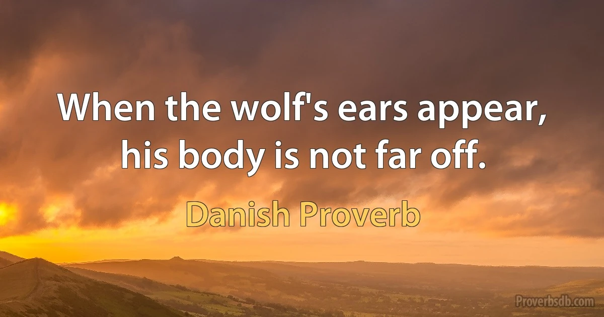 When the wolf's ears appear, his body is not far off. (Danish Proverb)