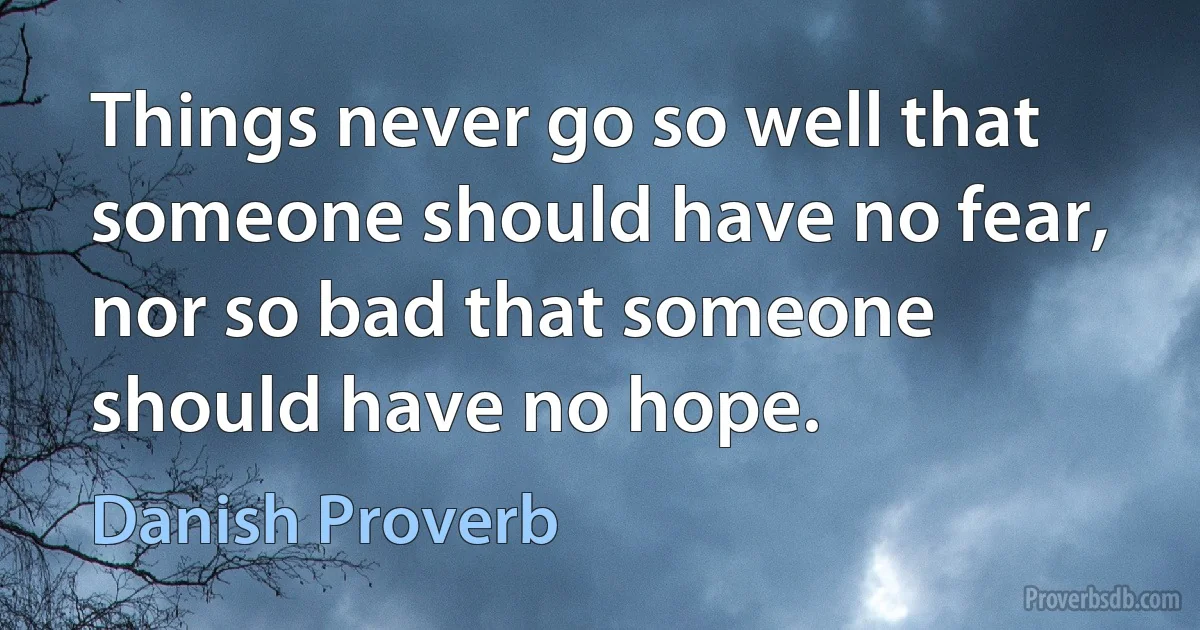 Things never go so well that someone should have no fear, nor so bad that someone should have no hope. (Danish Proverb)