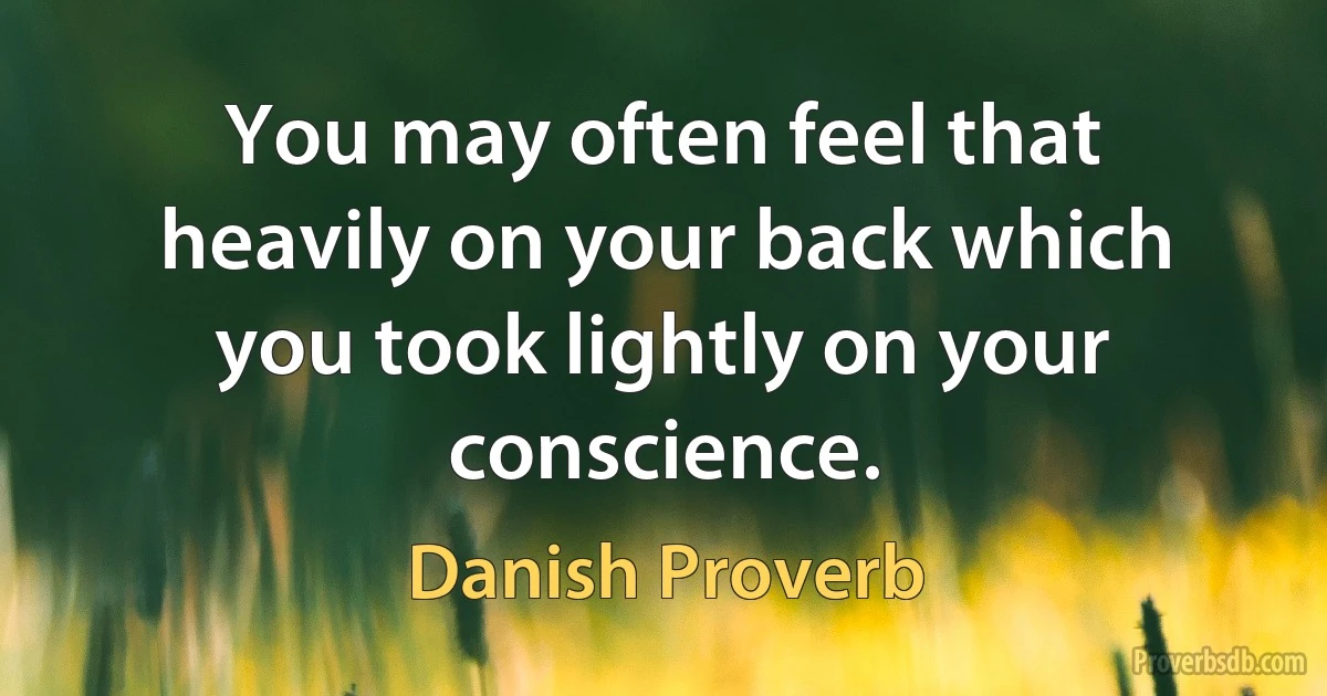 You may often feel that heavily on your back which you took lightly on your conscience. (Danish Proverb)