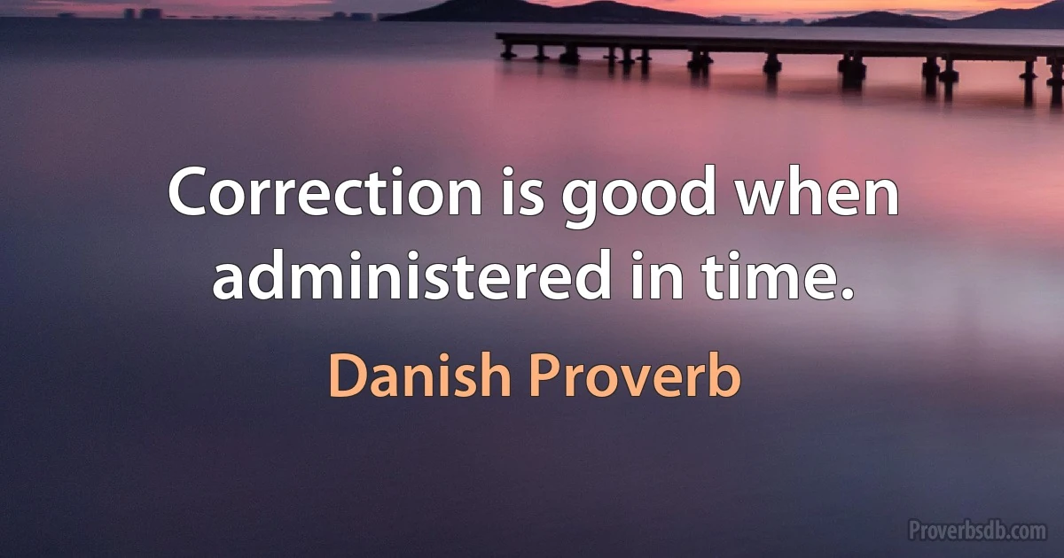 Correction is good when administered in time. (Danish Proverb)