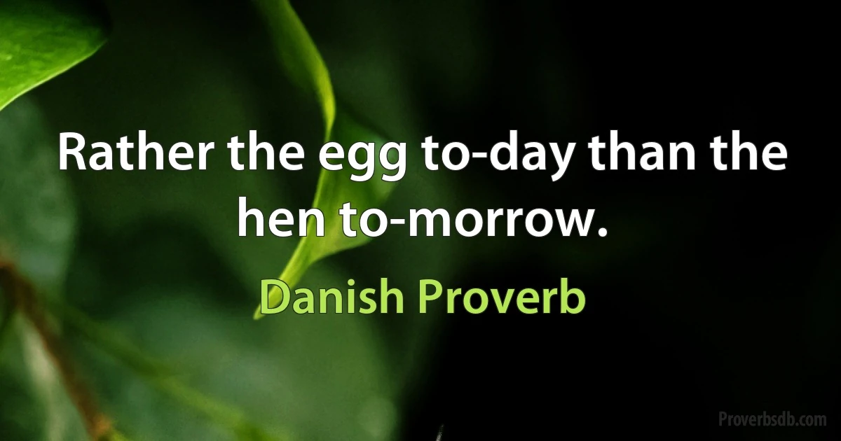 Rather the egg to-day than the hen to-morrow. (Danish Proverb)