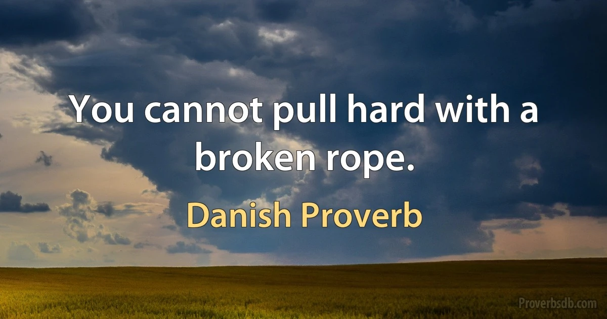 You cannot pull hard with a broken rope. (Danish Proverb)