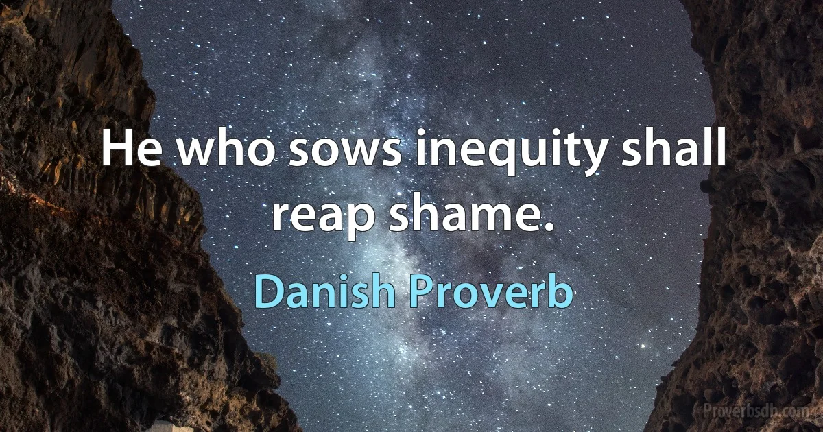 He who sows inequity shall reap shame. (Danish Proverb)