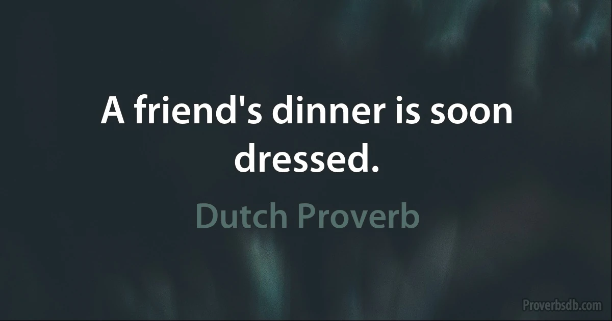 A friend's dinner is soon dressed. (Dutch Proverb)