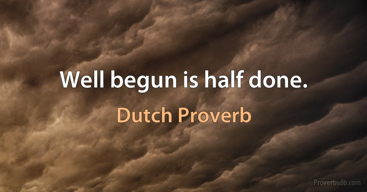 Well begun is half done. (Dutch Proverb)