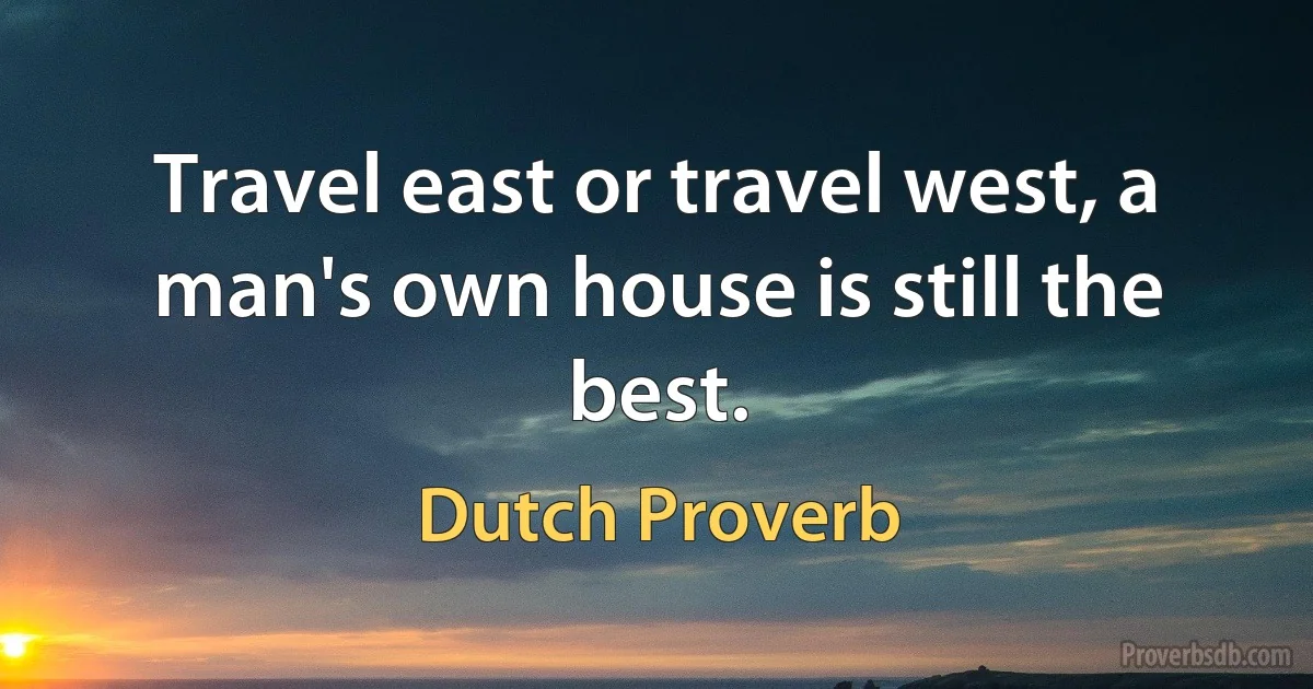 Travel east or travel west, a man's own house is still the best. (Dutch Proverb)