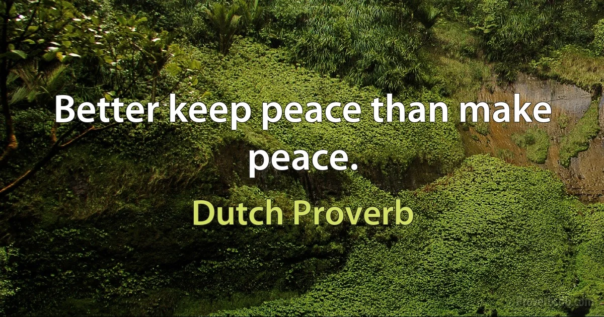 Better keep peace than make peace. (Dutch Proverb)