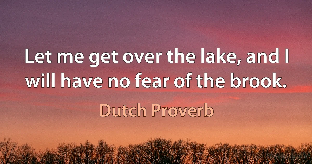 Let me get over the lake, and I will have no fear of the brook. (Dutch Proverb)