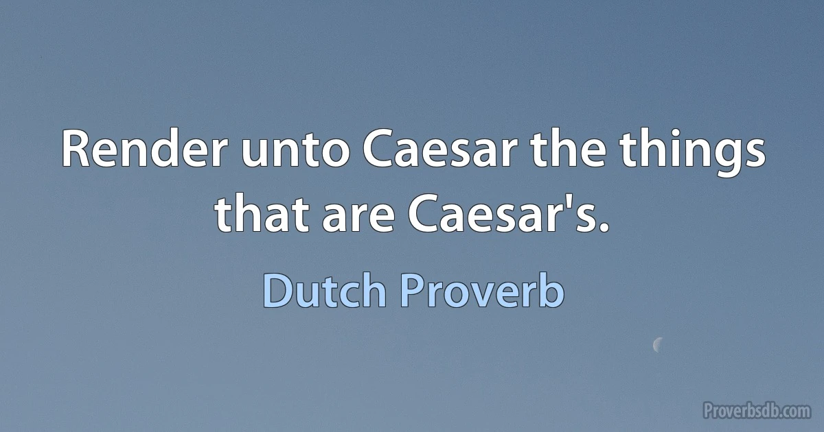 Render unto Caesar the things that are Caesar's. (Dutch Proverb)