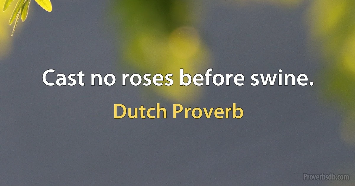 Cast no roses before swine. (Dutch Proverb)