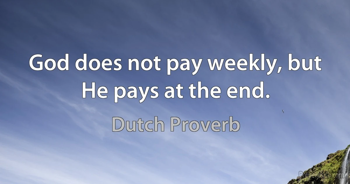 God does not pay weekly, but He pays at the end. (Dutch Proverb)