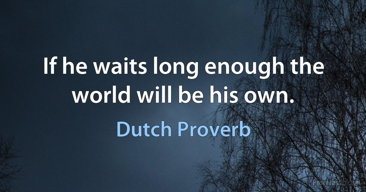 If he waits long enough the world will be his own. (Dutch Proverb)