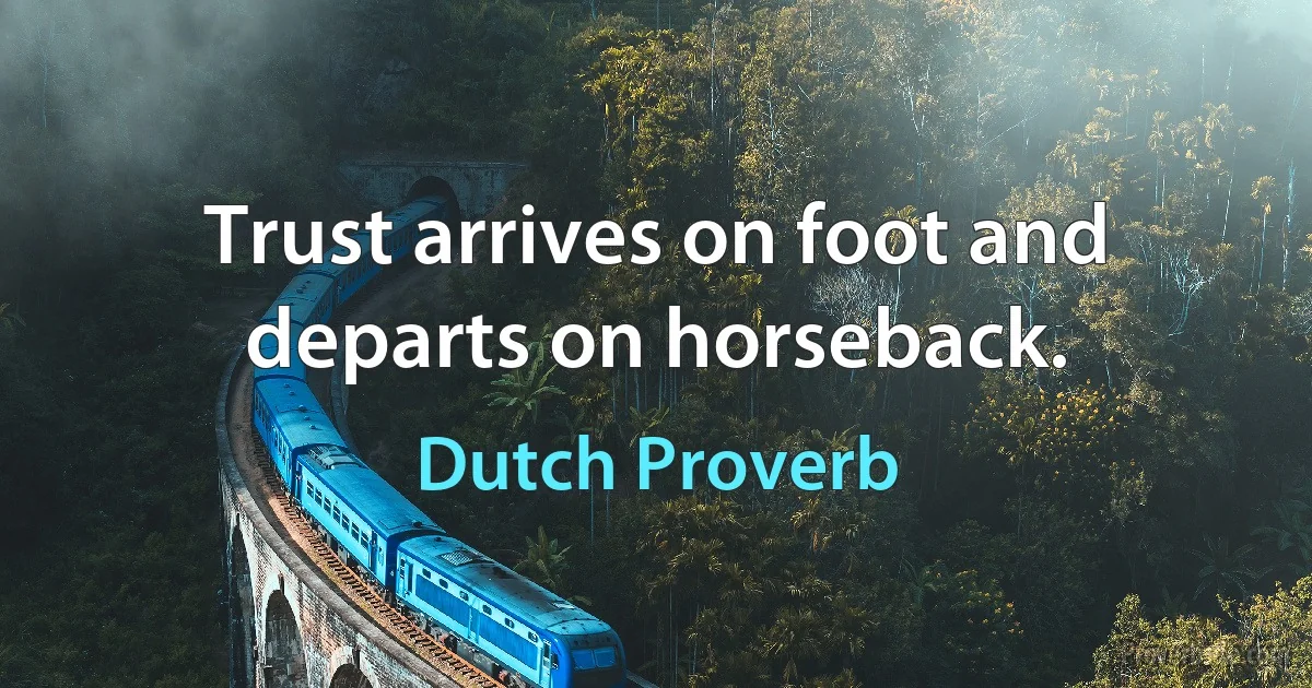 Trust arrives on foot and departs on horseback. (Dutch Proverb)