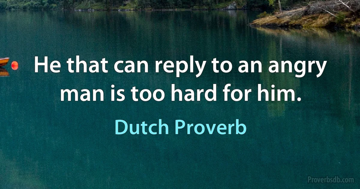 He that can reply to an angry man is too hard for him. (Dutch Proverb)