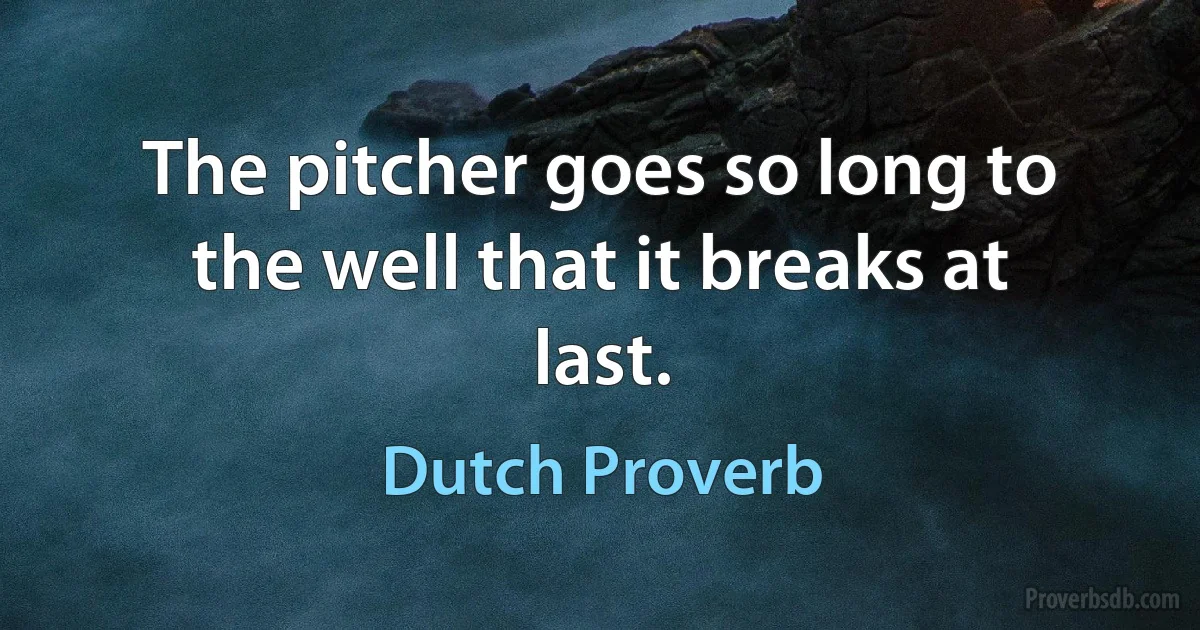 The pitcher goes so long to the well that it breaks at last. (Dutch Proverb)