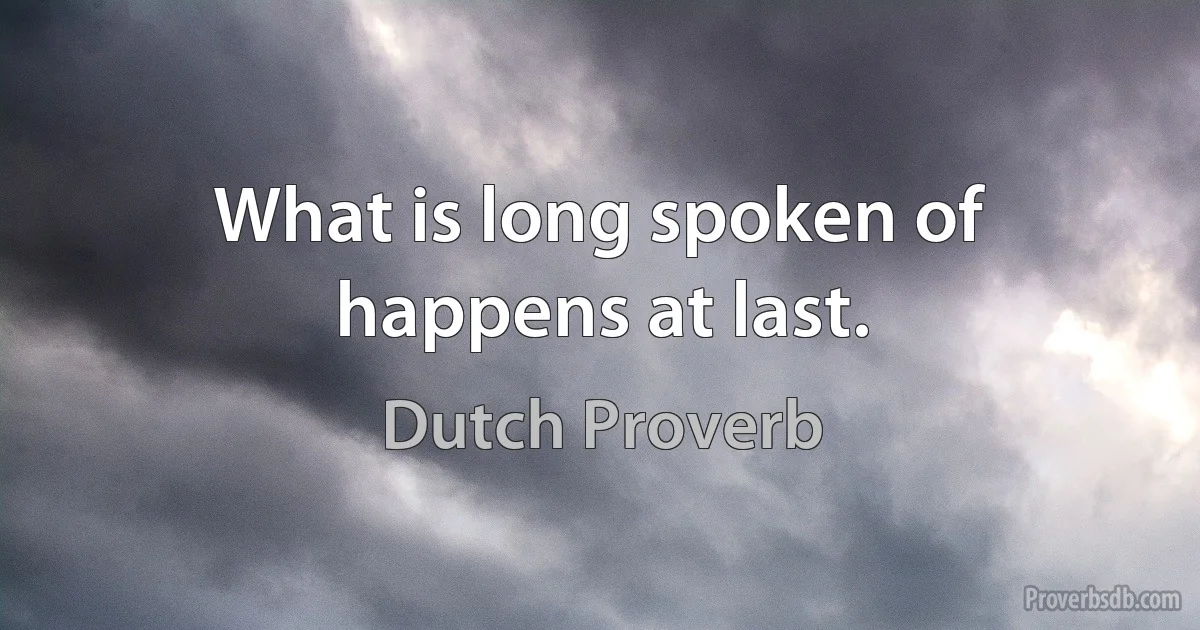 What is long spoken of happens at last. (Dutch Proverb)