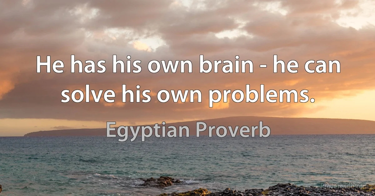 He has his own brain - he can solve his own problems. (Egyptian Proverb)