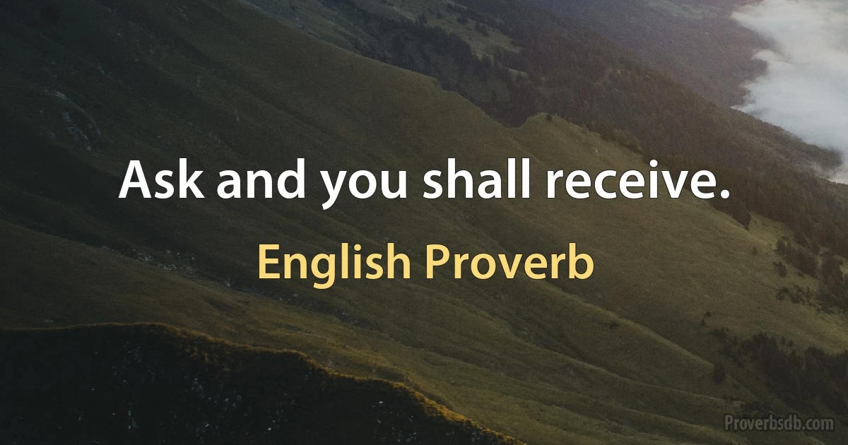 Ask and you shall receive. (English Proverb)