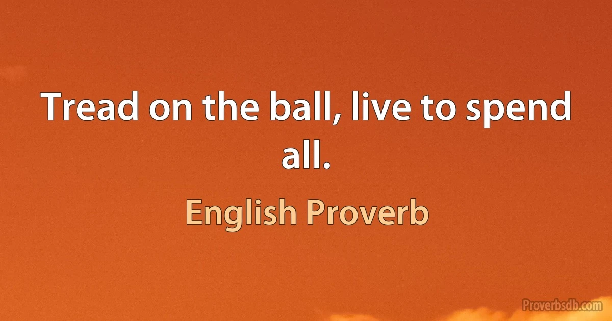 Tread on the ball, live to spend all. (English Proverb)