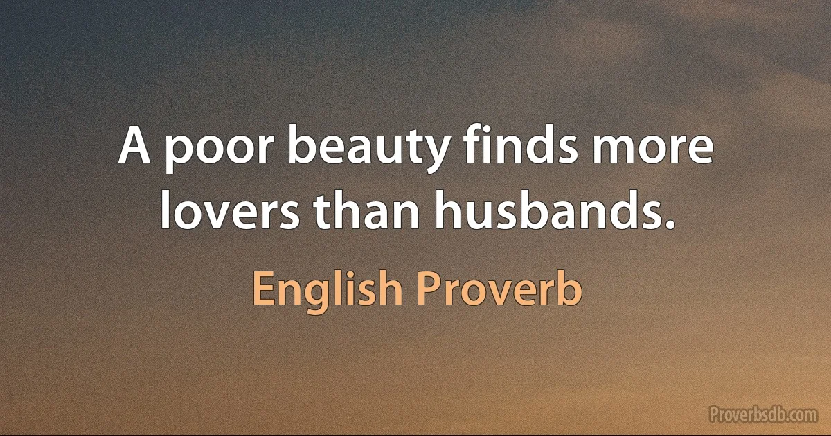 A poor beauty finds more lovers than husbands. (English Proverb)