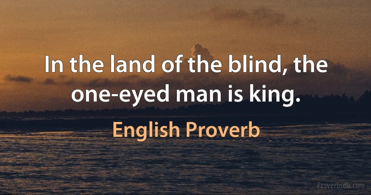 In the land of the blind, the one-eyed man is king. (English Proverb)