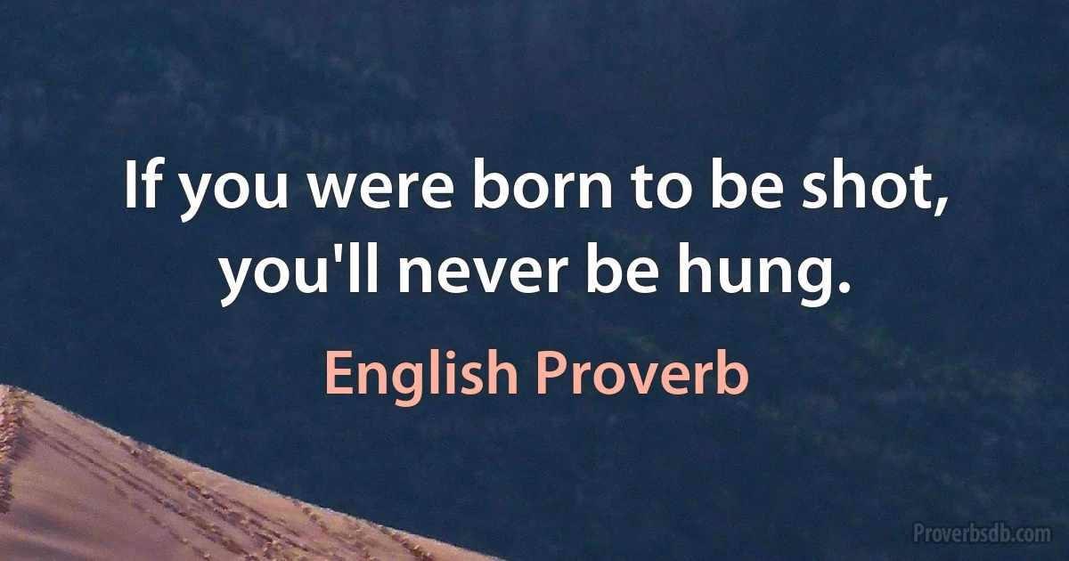 If you were born to be shot, you'll never be hung. (English Proverb)