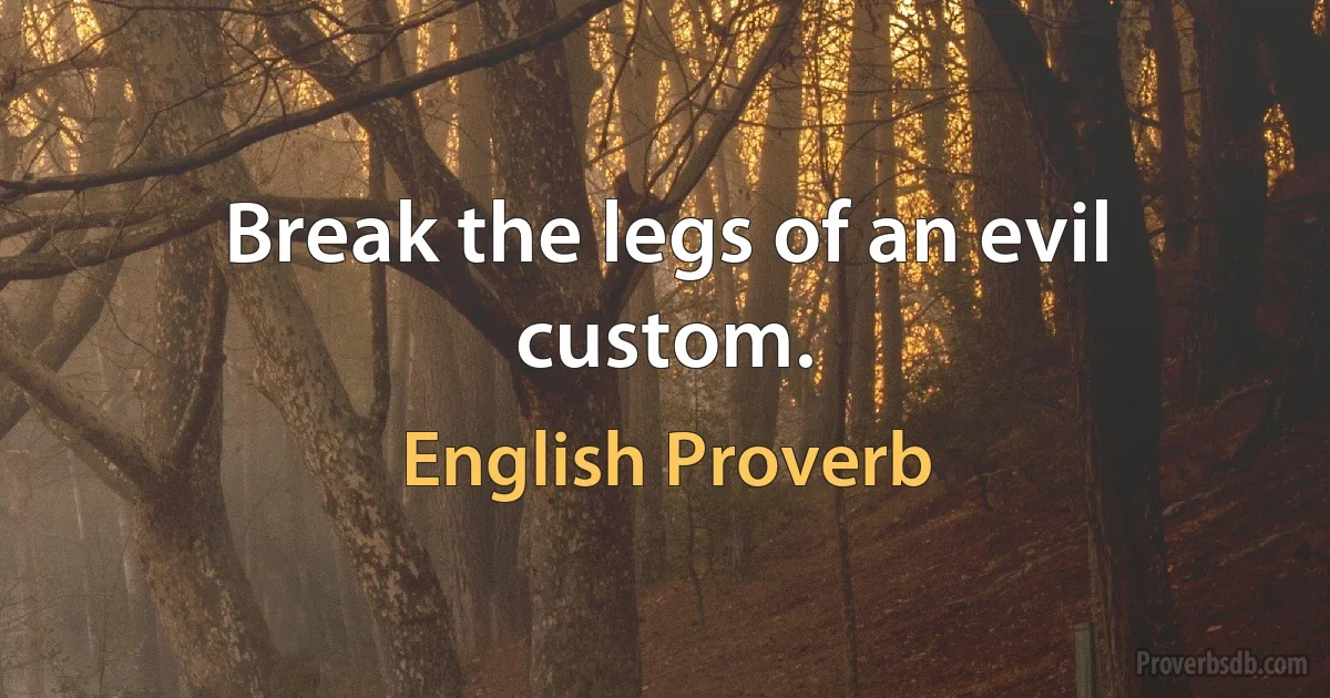 Break the legs of an evil custom. (English Proverb)