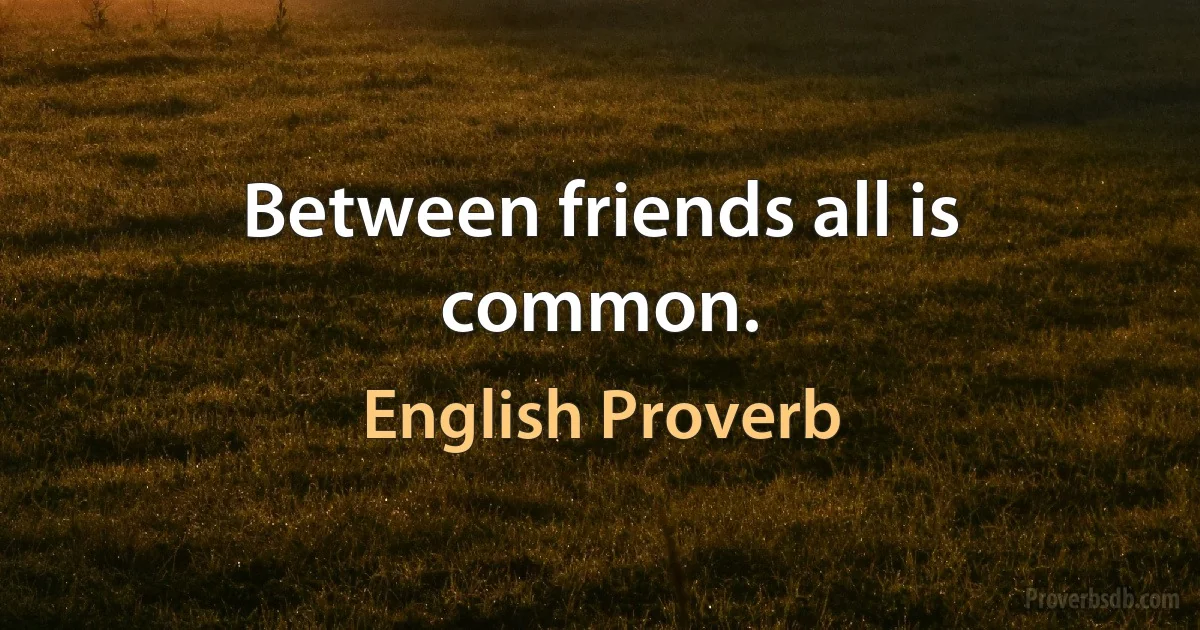 Between friends all is common. (English Proverb)