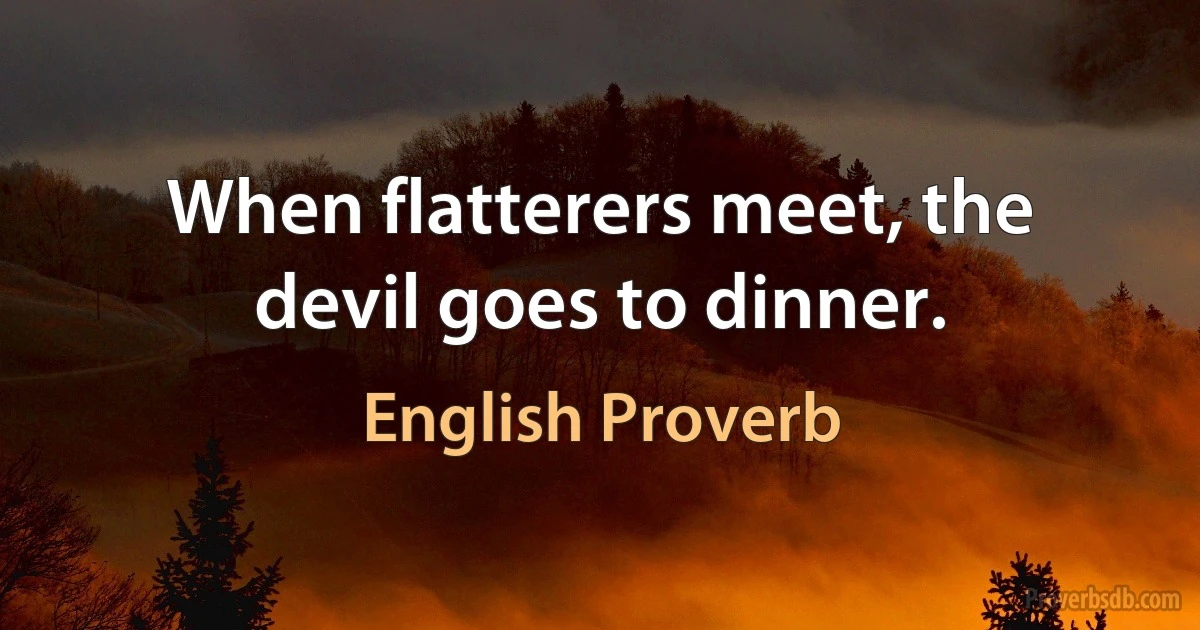 When flatterers meet, the devil goes to dinner. (English Proverb)