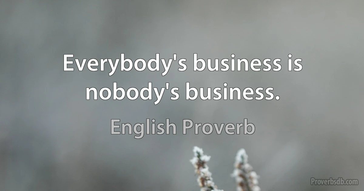 Everybody's business is nobody's business. (English Proverb)