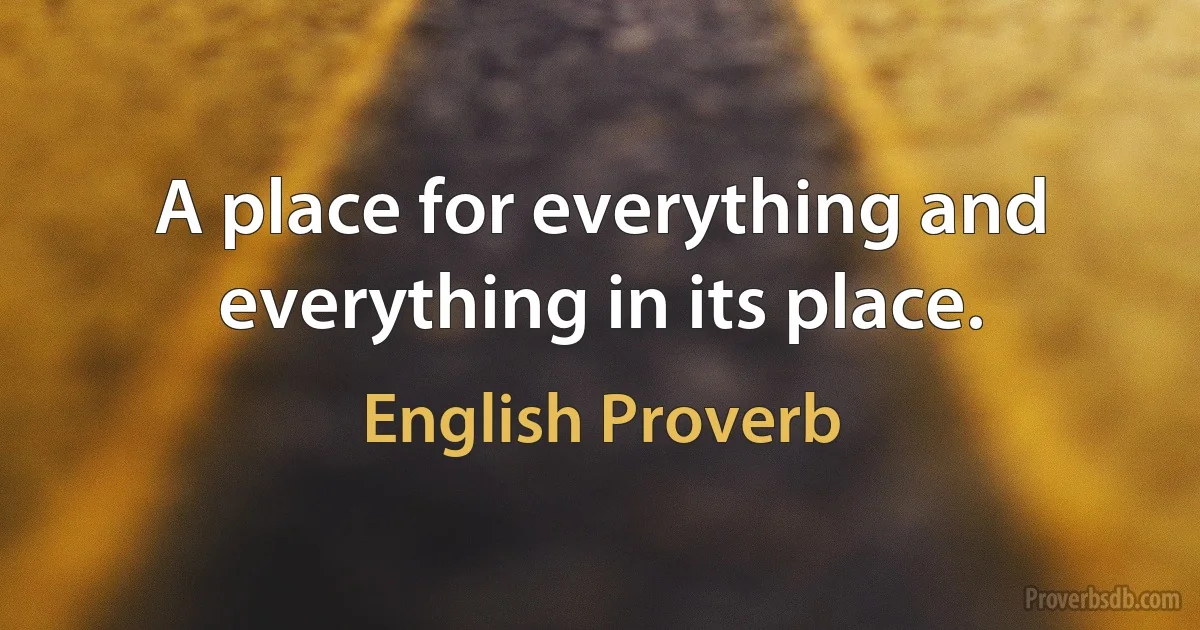 A place for everything and everything in its place. (English Proverb)