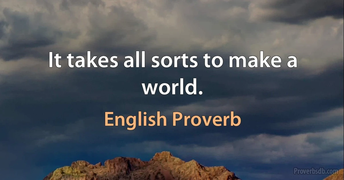 It takes all sorts to make a world. (English Proverb)