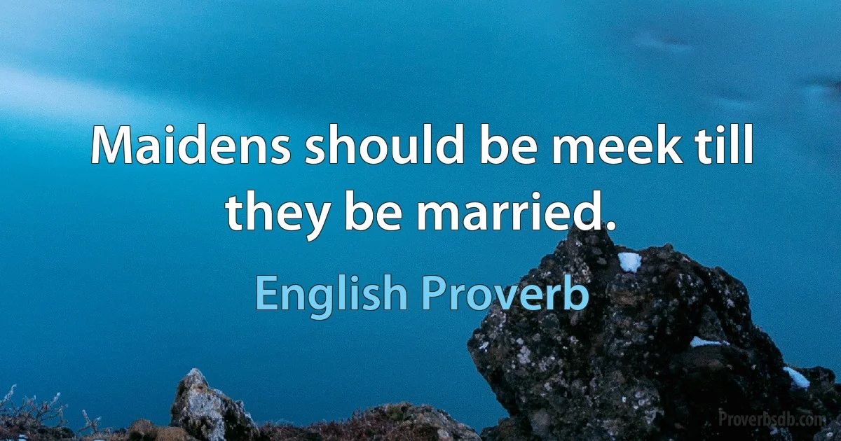 Maidens should be meek till they be married. (English Proverb)